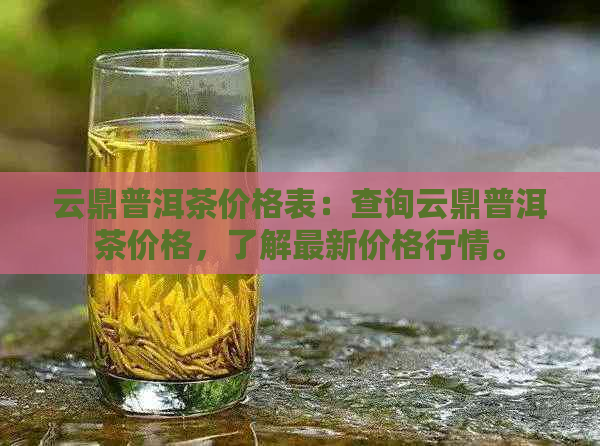 云鼎普洱茶价格表：查询云鼎普洱茶价格，了解最新价格行情。