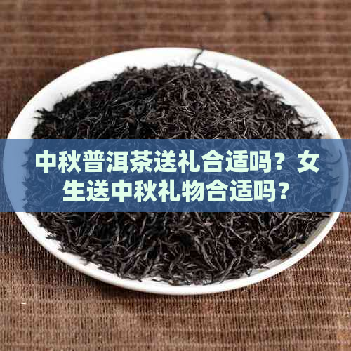 中秋普洱茶送礼合适吗？女生送中秋礼物合适吗？