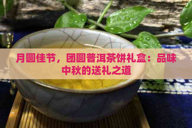 月圆佳节，团圆普洱茶饼礼盒：品味中秋的送礼之道