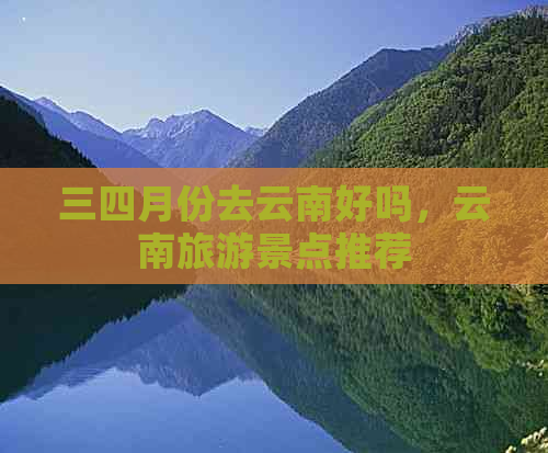 三四月份去云南好吗，云南旅游景点推荐