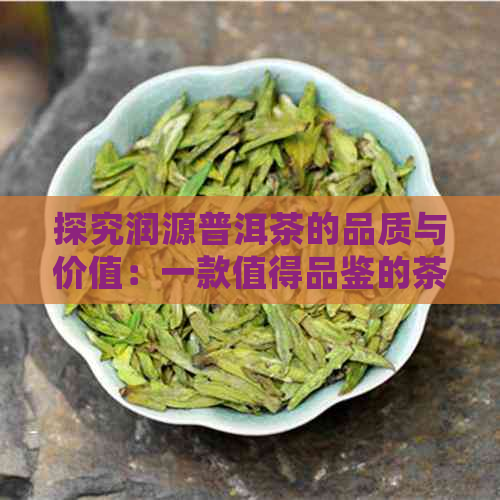 探究润源普洱茶的品质与价值：一款值得品鉴的茶叶