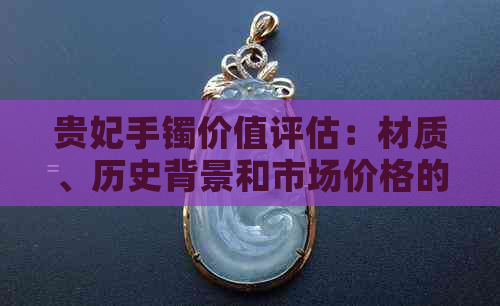 贵妃手镯价值评估：材质、历史背景和市场价格的影响因素全面解析