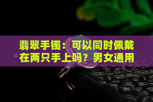 翡翠手镯：可以同时佩戴在两只手上吗？男女通用的佩戴方法与注意事项