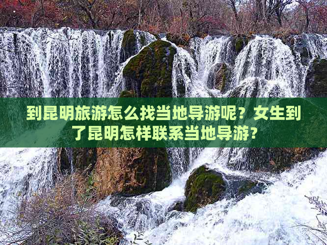 到昆明旅游怎么找当地导游呢？女生到了昆明怎样联系当地导游？