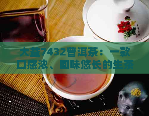 大益7432普洱茶：一款口感浓、回味悠长的生茶佳品