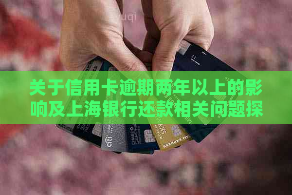 关于信用卡逾期两年以上的影响及上海银行还款相关问题探讨