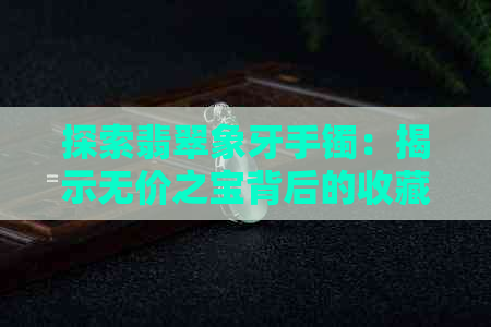 探索翡翠象牙手镯：揭示无价之宝背后的收藏与文化