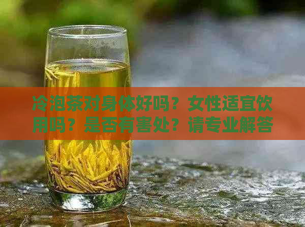 冷泡茶对身体好吗？女性适宜饮用吗？是否有害处？请专业解答。