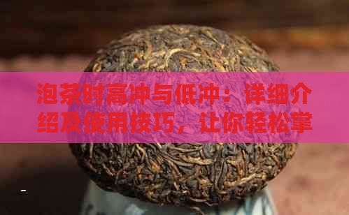 泡茶时高冲与低冲：详细介绍及使用技巧，让你轻松掌握泡茶的方法