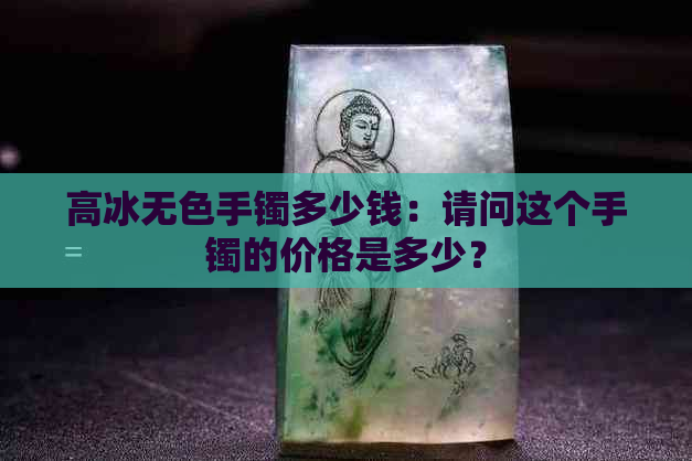 高冰无色手镯多少钱：请问这个手镯的价格是多少？