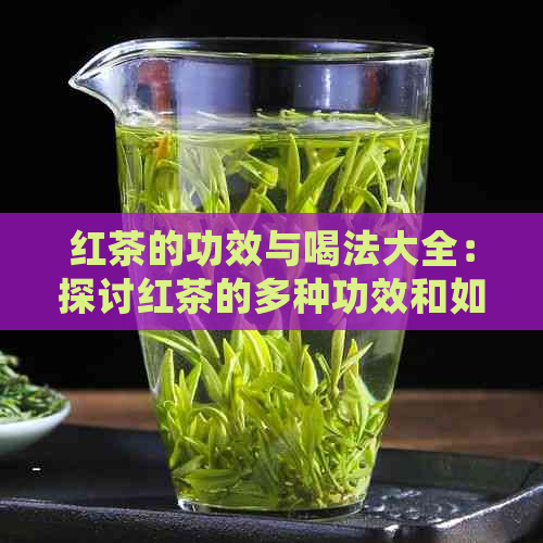 红茶的功效与喝法大全：探讨红茶的多种功效和如何正确饮用。