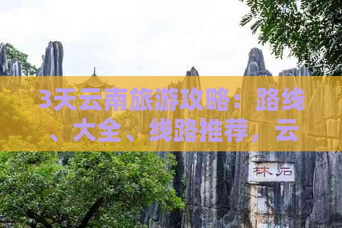 3天云南旅游攻略：路线、大全、线路推荐，云南旅游三天全攻略。