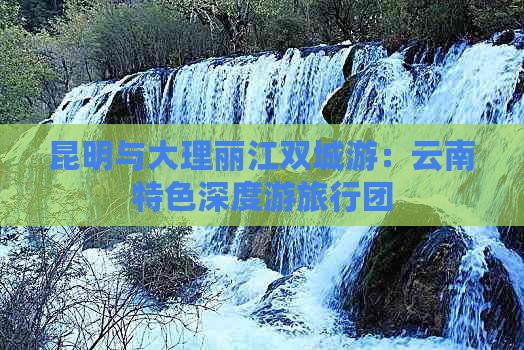 昆明与大理丽江双城游：云南特色深度游旅行团