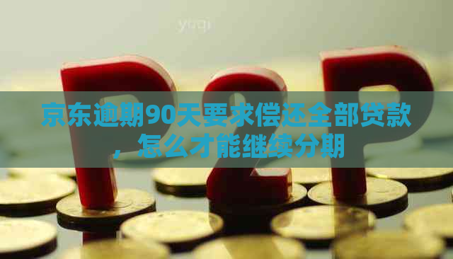 京东逾期90天要求偿还全部贷款，怎么才能继续分期