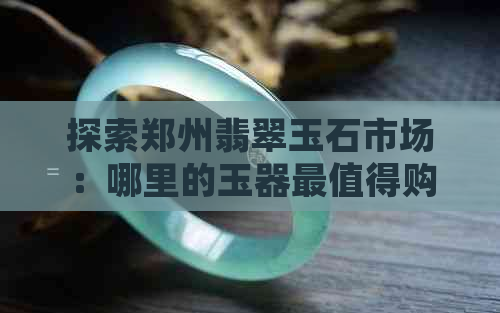 探索郑州翡翠玉石市场：哪里的玉器最值得购买？