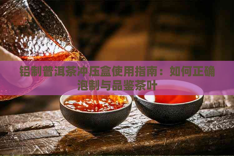 铝制普洱茶冲压盒使用指南：如何正确泡制与品鉴茶叶