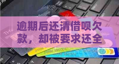 逾期后还清借呗欠款，却被要求还全款？如何解决这个问题？