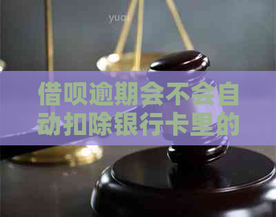 借呗逾期会不会自动扣除银行卡里的钱：解答疑惑与风险分析