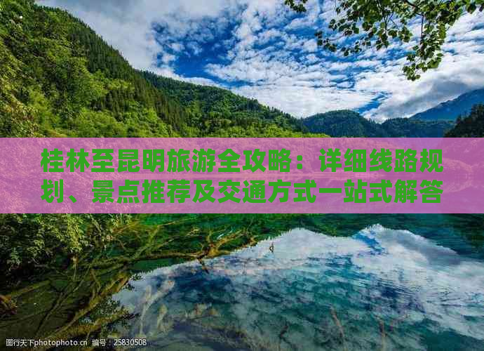 桂林至昆明旅游全攻略：详细线路规划、景点推荐及交通方式一站式解答