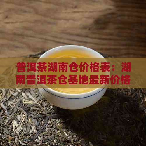 普洱茶湖南仓价格表：湖南普洱茶仓基地最新价格一览