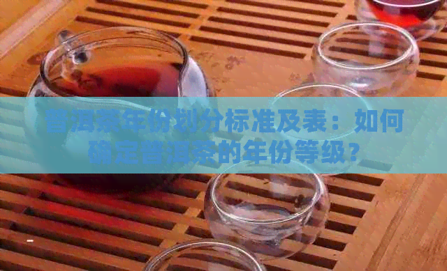 普洱茶年份划分标准及表：如何确定普洱茶的年份等级？