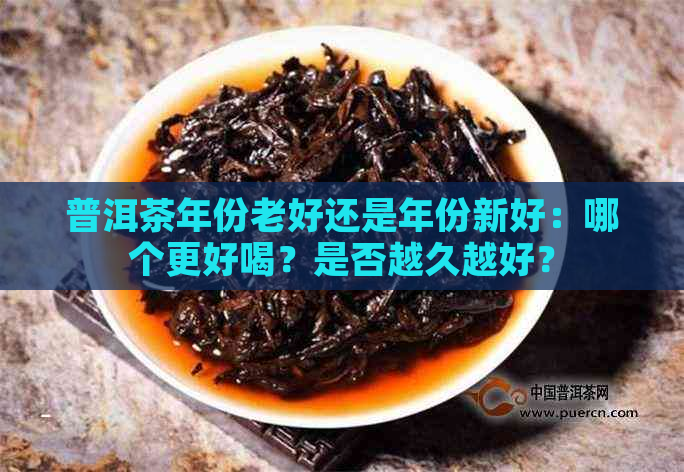 普洱茶年份老好还是年份新好：哪个更好喝？是否越久越好？