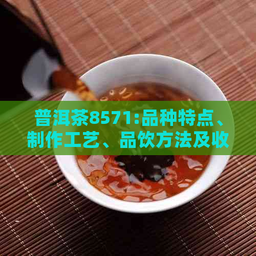 普洱茶8571:品种特点、制作工艺、品饮方法及收藏价值全方位解析