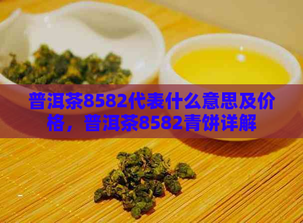 普洱茶8582代表什么意思及价格，普洱茶8582青饼详解