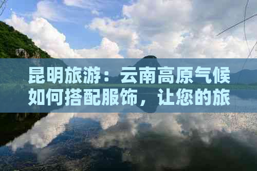 昆明旅游：云南高原气候如何搭配服饰，让您的旅行更舒适？