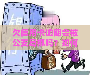 欠信用卡逾期会被公安局抓吗？如何处理？公安是否会查到？