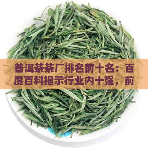 普洱茶茶厂排名前十名：百度百科揭示行业内十强，前100位也值得关注