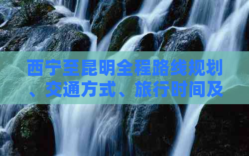 西宁至昆明全程路线规划、交通方式、旅行时间及必备物品全方位指南