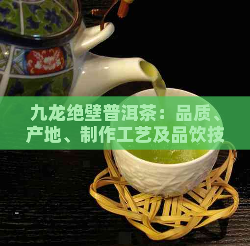 九龙绝壁普洱茶：品质、产地、制作工艺及品饮技巧全面解析