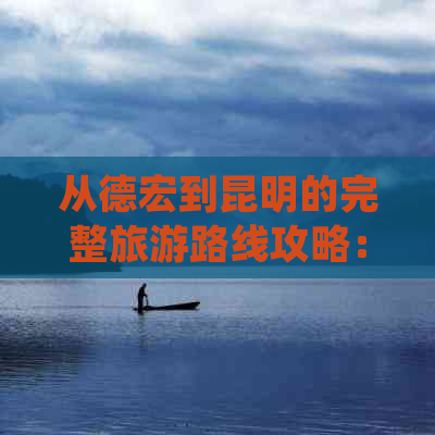 从德宏到昆明的完整旅游路线攻略：景点推荐、交通方式、住宿指南及必备事项