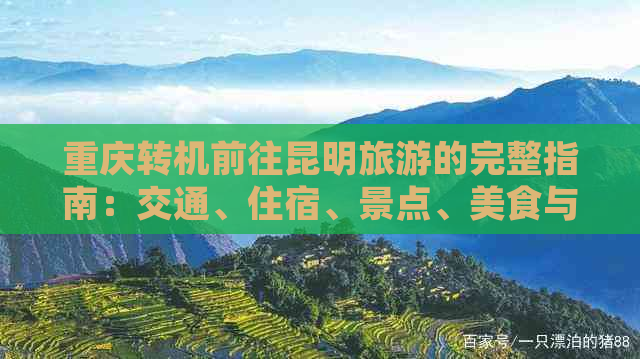 重庆转机前往昆明旅游的完整指南：交通、住宿、景点、美食与路线规划