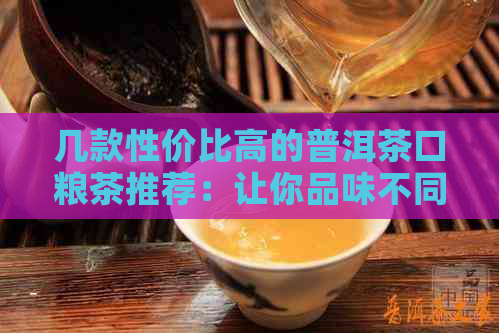 几款性价比高的普洱茶口粮茶推荐：让你品味不同的美味茶香