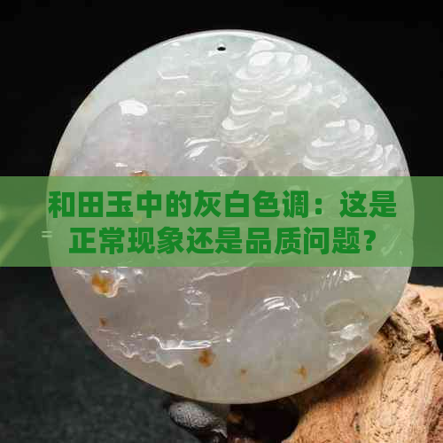 和田玉中的灰白色调：这是正常现象还是品质问题？