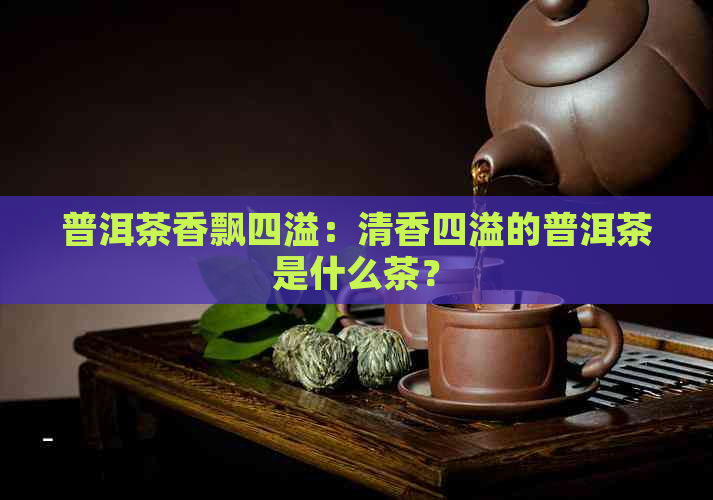 普洱茶香飘四溢：清香四溢的普洱茶是什么茶？