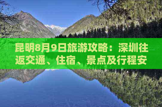 昆明8月9日旅游攻略：深圳往返交通、住宿、景点及行程安排全面指南