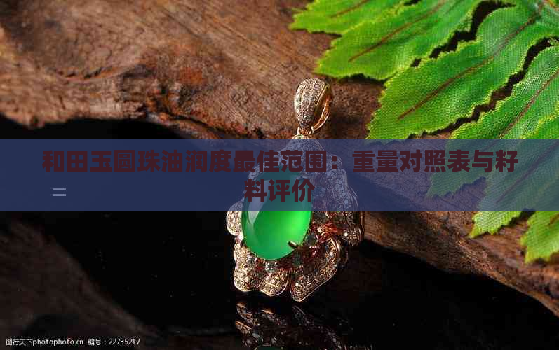 和田玉圆珠油润度更佳范围：重量对照表与籽料评价