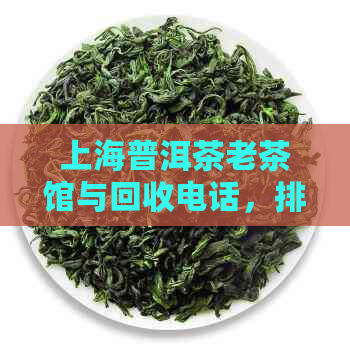 上海普洱茶老茶馆与回收电话，排名与专卖店一览