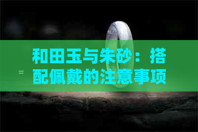 和田玉与朱砂：搭配佩戴的注意事项及效果解读