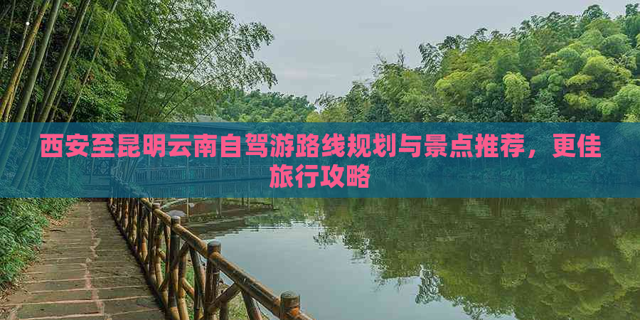 西安至昆明云南自驾游路线规划与景点推荐，更佳旅行攻略