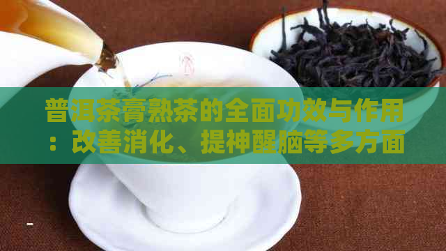 普洱茶膏熟茶的全面功效与作用：改善消化、提神醒脑等多方面的健益处解析