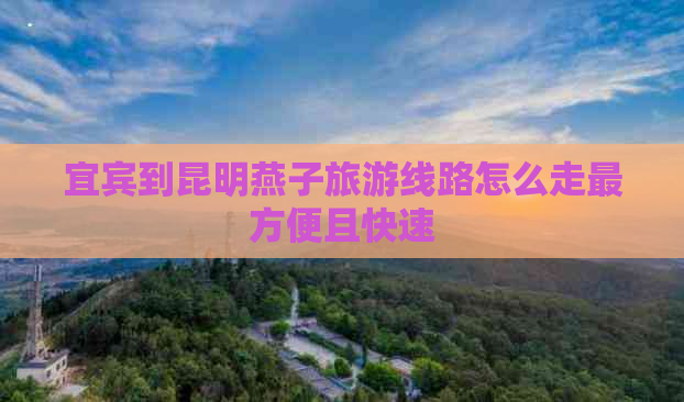 宜宾到昆明燕子旅游线路怎么走最方便且快速