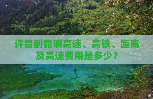 许昌到昆明高速、高铁、距离及高速费用是多少？