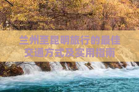 兰州至昆明旅行的更佳交通方式及实用指南