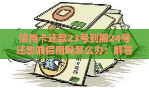 信用卡还款23号到期24号还影响信用吗怎么办：解答疑惑并给出建议