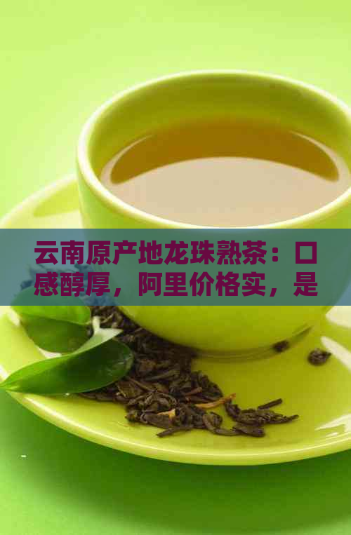 云南原产地龙珠熟茶：口感醇厚，阿里价格实，是您品茗的不二之选！