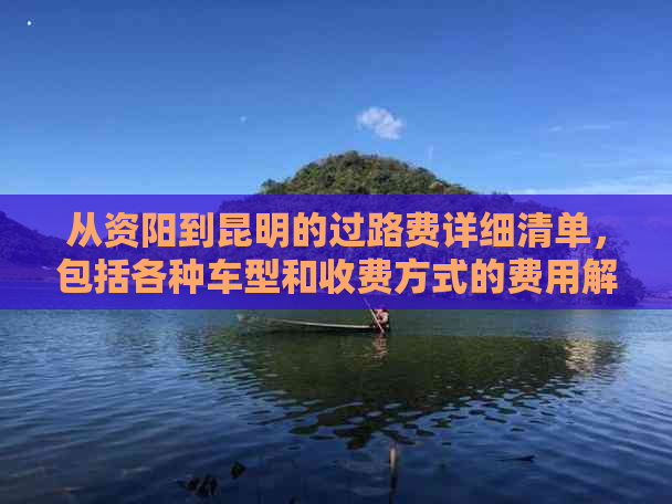 从资阳到昆明的过路费详细清单，包括各种车型和收费方式的费用解析